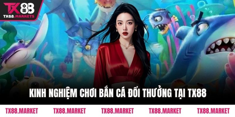 Kinh nghiệm chơi Bắn Cá đổi thưởng tại TX88
